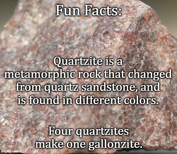 Fun Facts |  Fun Facts:; Quartzite is a metamorphic rock that changed from quartz sandstone, and is found in different colors. Four quartzites make one gallonzite. | image tagged in geology,humor | made w/ Imgflip meme maker