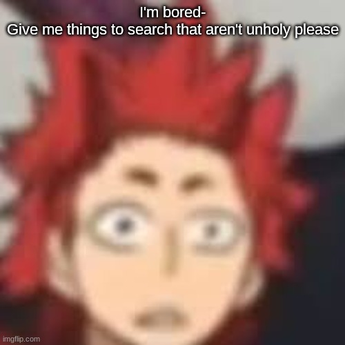 Shocked Kirishima | I'm bored-
Give me things to search that aren't unholy please | image tagged in shocked kirishima | made w/ Imgflip meme maker