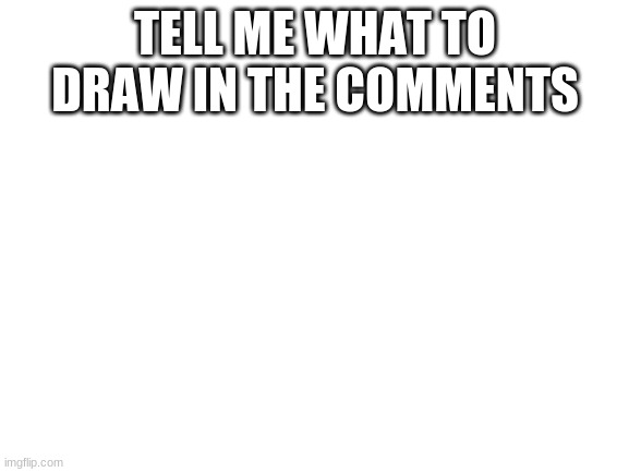 Blank White Template | TELL ME WHAT TO DRAW IN THE COMMENTS | image tagged in blank white template | made w/ Imgflip meme maker