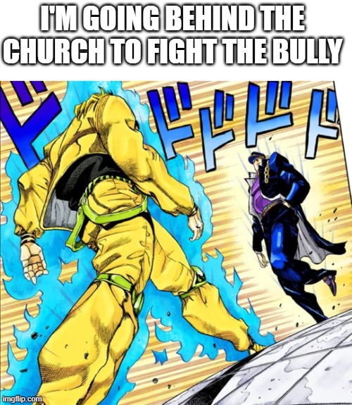 hey i back | I'M GOING BEHIND THE CHURCH TO FIGHT THE BULLY | image tagged in jojo's walk,school,school meme,bully,bullying | made w/ Imgflip meme maker