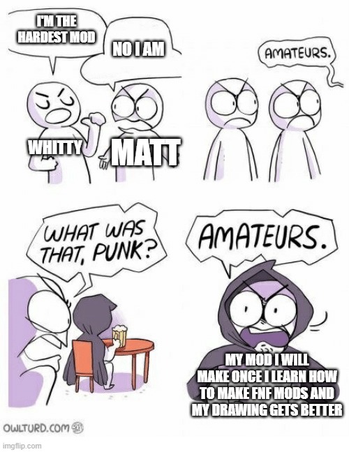 funk funk funk | I'M THE HARDEST MOD; NO I AM; WHITTY; MATT; MY MOD I WILL MAKE ONCE I LEARN HOW TO MAKE FNF MODS AND MY DRAWING GETS BETTER | image tagged in amateurs | made w/ Imgflip meme maker