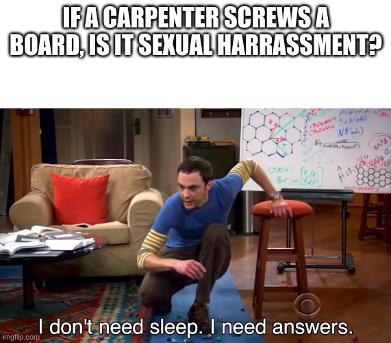 I may be going 'slightly' insane | IF A CARPENTER SCREWS A BOARD, IS IT SEXUAL HARASSMENT? | image tagged in i don't need sleep i need answers,funny,special kind of stupid,going insane | made w/ Imgflip meme maker