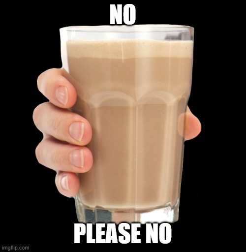 Choccy Milk | NO PLEASE NO | image tagged in choccy milk | made w/ Imgflip meme maker