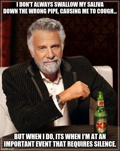 Why does this ALWAYS happens to me?!?! Anyone one else guilty of this | I DON'T ALWAYS SWALLOW MY SALIVA DOWN THE WRONG PIPE, CAUSING ME TO COUGH... BUT WHEN I DO, ITS WHEN I'M AT AN IMPORTANT EVENT THAT REQUIRES SILENCE. | image tagged in memes,the most interesting man in the world | made w/ Imgflip meme maker