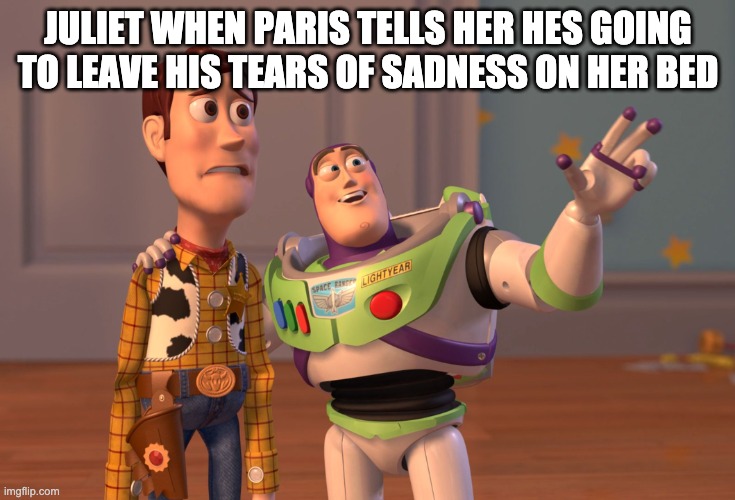 asdfasdf | JULIET WHEN PARIS TELLS HER HES GOING TO LEAVE HIS TEARS OF SADNESS ON HER BED | image tagged in memes,x x everywhere | made w/ Imgflip meme maker