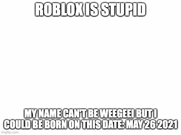 stupid | ROBLOX IS STUPID; MY NAME CAN'T BE WEEGEEI BUT I COULD BE BORN ON THIS DATE: MAY 26 2021 | image tagged in weegee | made w/ Imgflip meme maker