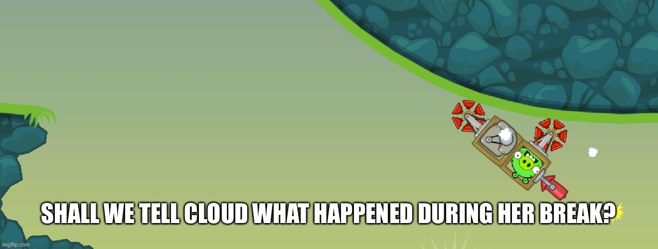 Bad piggies | SHALL WE TELL CLOUD WHAT HAPPENED DURING HER BREAK? | image tagged in bad piggies | made w/ Imgflip meme maker