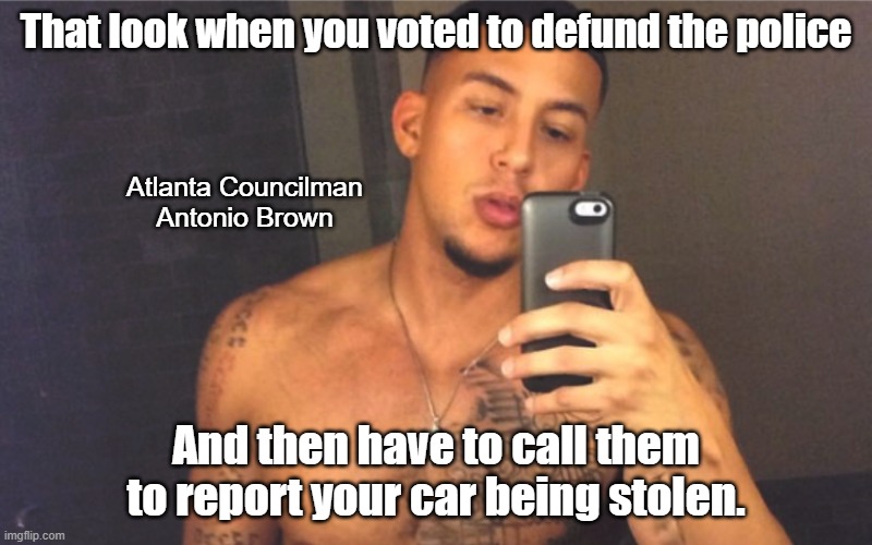 True Story | That look when you voted to defund the police; Atlanta Councilman Antonio Brown; And then have to call them to report your car being stolen. | image tagged in antonio brown,atlanta,defund the police | made w/ Imgflip meme maker