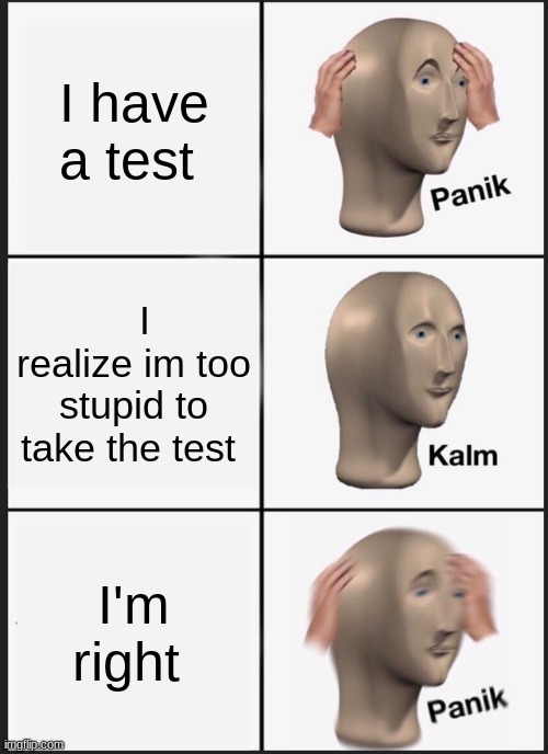 Panik Kalm Panik Meme | I have a test; I realize im too stupid to take the test; I'm right | image tagged in memes,panik kalm panik | made w/ Imgflip meme maker