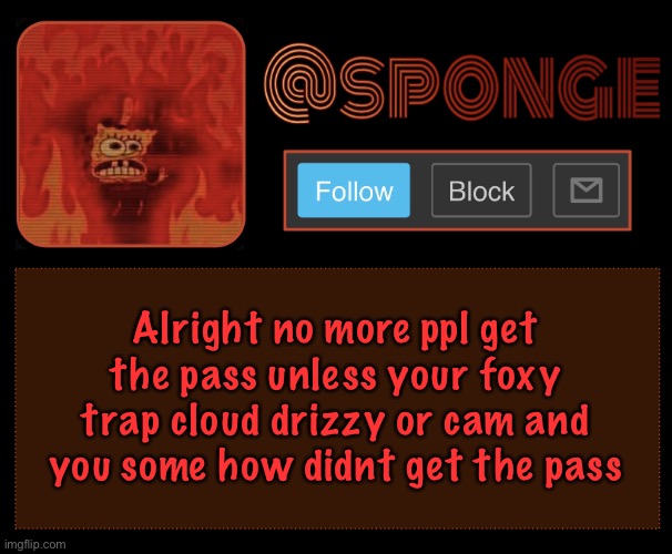 Sponge | Alright no more ppl get the pass unless your foxy trap cloud drizzy or cam and you some how didnt get the pass | image tagged in sponge | made w/ Imgflip meme maker