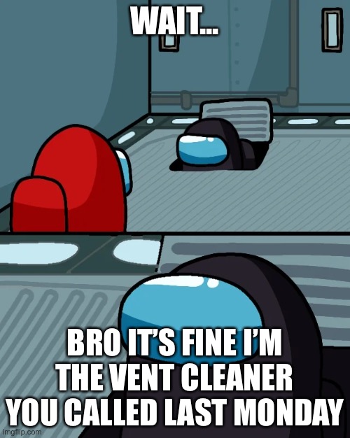 Ok I’m fine | WAIT... BRO IT’S FINE I’M THE VENT CLEANER YOU CALLED LAST MONDAY | image tagged in impostor of the vent | made w/ Imgflip meme maker