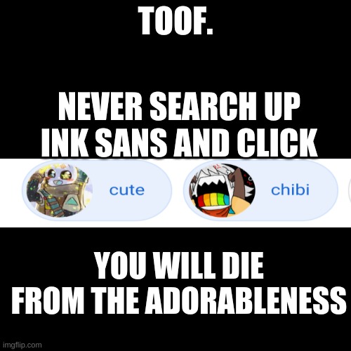 Blank Transparent Square | TOOF. NEVER SEARCH UP INK SANS AND CLICK; YOU WILL DIE FROM THE ADORABLENESS | image tagged in memes,blank transparent square | made w/ Imgflip meme maker