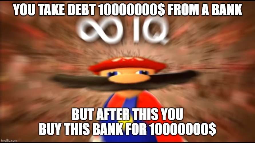 Infinity IQ Mario |  YOU TAKE DEBT 10000000$ FROM A BANK; BUT AFTER THIS YOU BUY THIS BANK FOR 10000000$ | image tagged in infinity iq mario | made w/ Imgflip meme maker