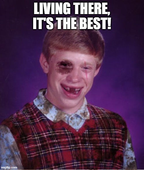 Beat-up Bad Luck Brian | LIVING THERE, IT'S THE BEST! | image tagged in beat-up bad luck brian | made w/ Imgflip meme maker