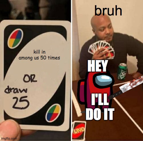 UNO Draw 25 Cards | bruh; kill in among us 50 times; HEY; I'LL DO IT | image tagged in memes,uno draw 25 cards | made w/ Imgflip meme maker