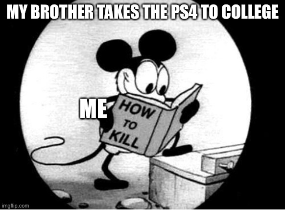 True story just I didn’t kill my brother probably cause mama didn’t raise no psychopath I | MY BROTHER TAKES THE PS4 TO COLLEGE; ME | image tagged in how to kill with mickey mouse | made w/ Imgflip meme maker