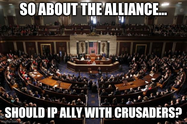 Should we? | SO ABOUT THE ALLIANCE... SHOULD IP ALLY WITH CRUSADERS? | image tagged in congress | made w/ Imgflip meme maker