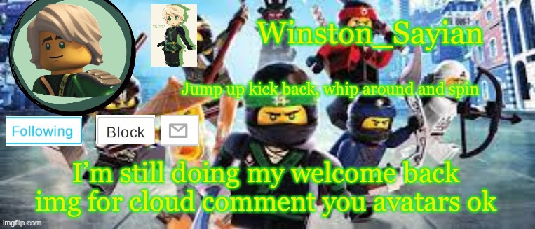 Winston's Ninjago Template | I’m still doing my welcome back img for cloud comment you avatars ok | image tagged in winston's ninjago template | made w/ Imgflip meme maker