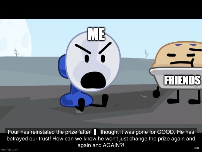 Friend reaction | ME; FRIENDS; I | image tagged in bfb/tpot fanny | made w/ Imgflip meme maker