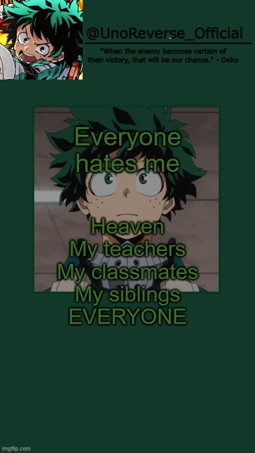 Why do I suck so much | Everyone hates me; Heaven
My teachers
My classmates
My siblings
EVERYONE | image tagged in unoreverse_official deku temp | made w/ Imgflip meme maker