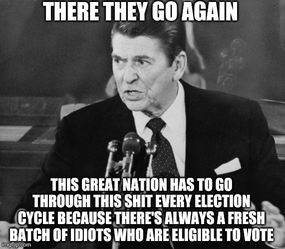 There they go again | THERE THEY GO AGAIN; THIS GREAT NATION HAS TO GO THROUGH THIS SHIT EVERY ELECTION CYCLE BECAUSE THERE'S ALWAYS A FRESH BATCH OF IDIOTS WHO ARE ELIGIBLE TO VOTE | image tagged in ronald reagan | made w/ Imgflip meme maker
