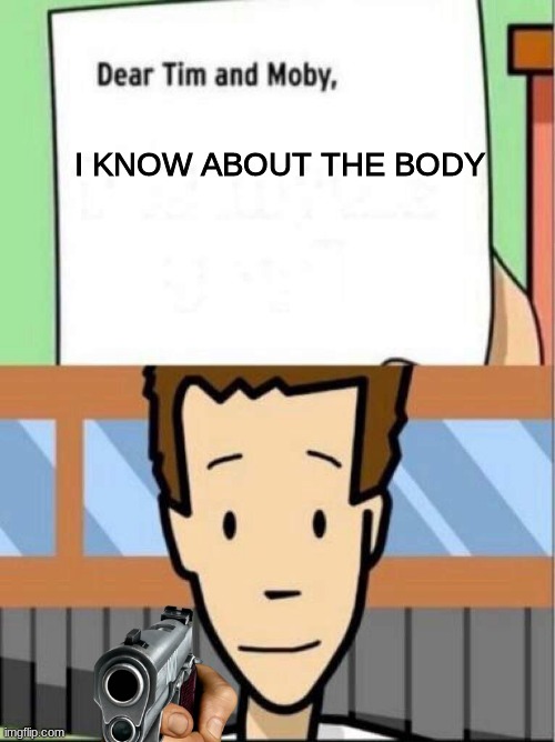the body | I KNOW ABOUT THE BODY | image tagged in dear tim and moby | made w/ Imgflip meme maker