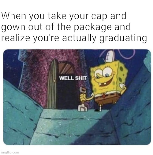 Graduation is gross | When you take your cap and gown out of the package and realize you're actually graduating | image tagged in well shit spongebob edition | made w/ Imgflip meme maker