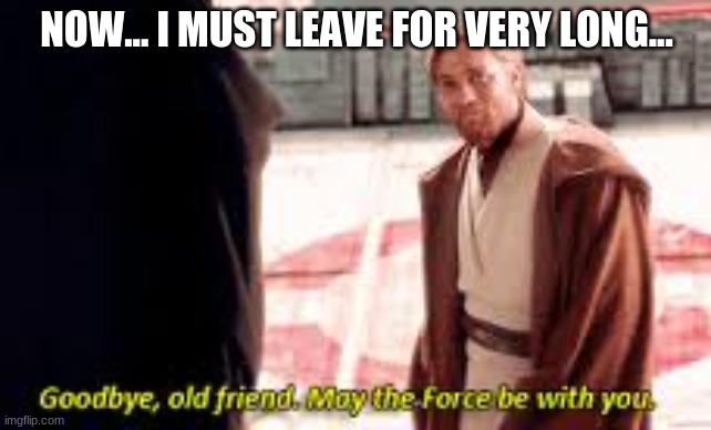 I will return soon. And May The Force Ever be in Your Favor! | NOW... I MUST LEAVE FOR VERY LONG... | image tagged in goodbye old friend may the force be with you,goodbye | made w/ Imgflip meme maker