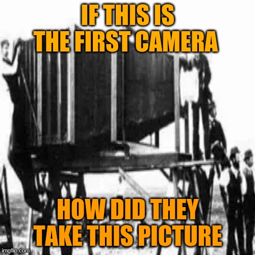 the camera | IF THIS IS THE FIRST CAMERA; HOW DID THEY TAKE THIS PICTURE | image tagged in camera | made w/ Imgflip meme maker