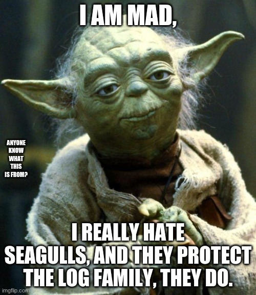 reference this is... | I AM MAD, ANYONE KNOW WHAT THIS IS FROM? I REALLY HATE SEAGULLS, AND THEY PROTECT THE LOG FAMILY, THEY DO. | image tagged in memes,star wars yoda | made w/ Imgflip meme maker