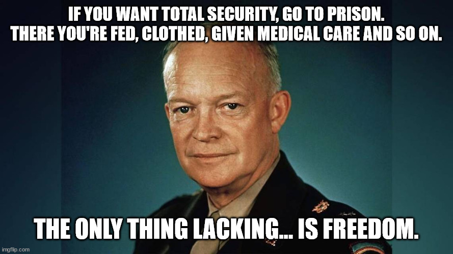 Dwight Eisenhower | IF YOU WANT TOTAL SECURITY, GO TO PRISON. THERE YOU'RE FED, CLOTHED, GIVEN MEDICAL CARE AND SO ON. THE ONLY THING LACKING... IS FREEDOM. | image tagged in dwight eisenhower | made w/ Imgflip meme maker