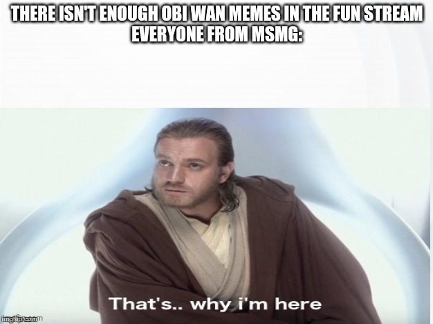 That's Why I'm Here | THERE ISN'T ENOUGH OBI WAN MEMES IN THE FUN STREAM
EVERYONE FROM MSMG: | image tagged in that's why i'm here | made w/ Imgflip meme maker