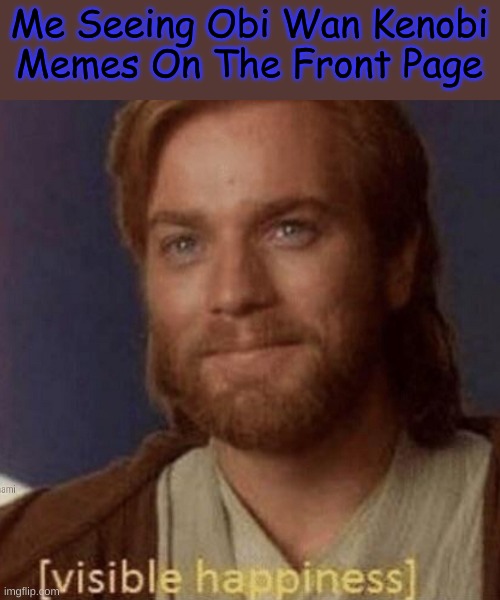 Visible Happiness | Me Seeing Obi Wan Kenobi Memes On The Front Page | image tagged in visible happiness | made w/ Imgflip meme maker