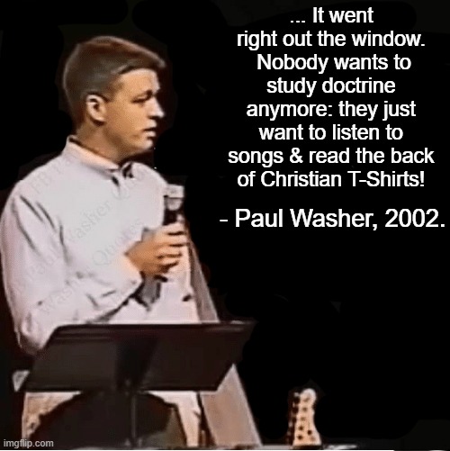 What happened to our church, teaching, and theology?  Paul Washer? | ... It went right out the window.  Nobody wants to study doctrine anymore: they just want to listen to songs & read the back of Christian T-Shirts! - Paul Washer, 2002. | image tagged in paul washer quotes,theology,christianity,christians,church | made w/ Imgflip meme maker