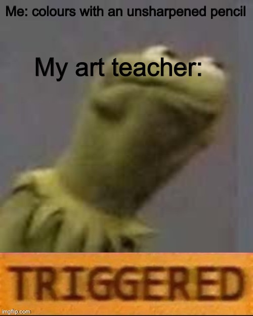 Kermit Triggered |  My art teacher:; Me: colours with an unsharpened pencil | image tagged in kermit triggered | made w/ Imgflip meme maker