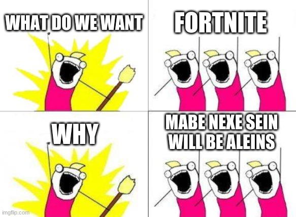 What Do We Want | WHAT DO WE WANT; FORTNITE; MABE NEXE SEIN WILL BE ALEINS; WHY | image tagged in memes,what do we want | made w/ Imgflip meme maker