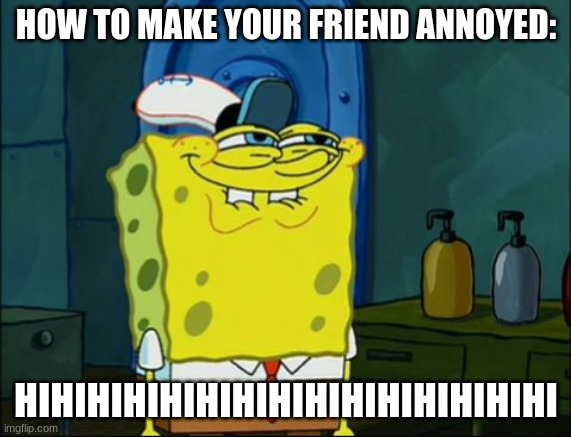 Sponge Bob | HOW TO MAKE YOUR FRIEND ANNOYED:; HIHIHIHIHIHIHIHIHIHIHIHIHIHIHI | image tagged in sponge bob | made w/ Imgflip meme maker