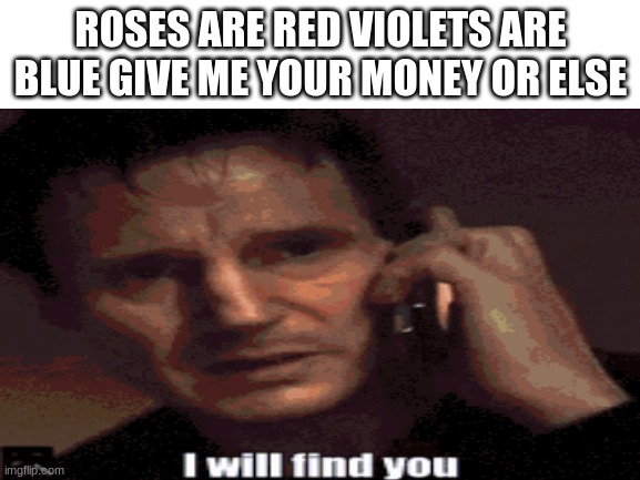 ROSES ARE RED VIOLETS ARE BLUE GIVE ME YOUR MONEY OR ELSE | image tagged in i will find you | made w/ Imgflip meme maker