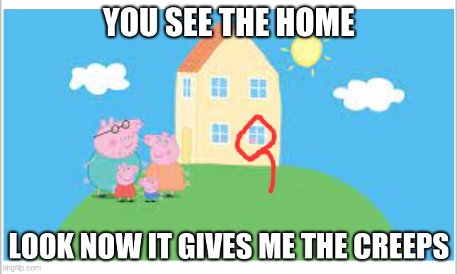 YOU SEE THE HOME; LOOK NOW IT GIVES ME THE CREEPS | made w/ Imgflip meme maker