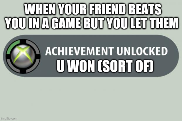 achievement unlocked | WHEN YOUR FRIEND BEATS YOU IN A GAME BUT YOU LET THEM; U WON (SORT OF) | image tagged in achievement unlocked | made w/ Imgflip meme maker