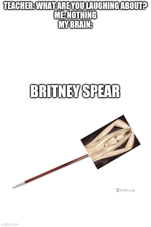 Idk | TEACHER: WHAT ARE YOU LAUGHING ABOUT?
ME: NOTHING
MY BRAIN:; BRITNEY SPEAR | image tagged in blank white template | made w/ Imgflip meme maker