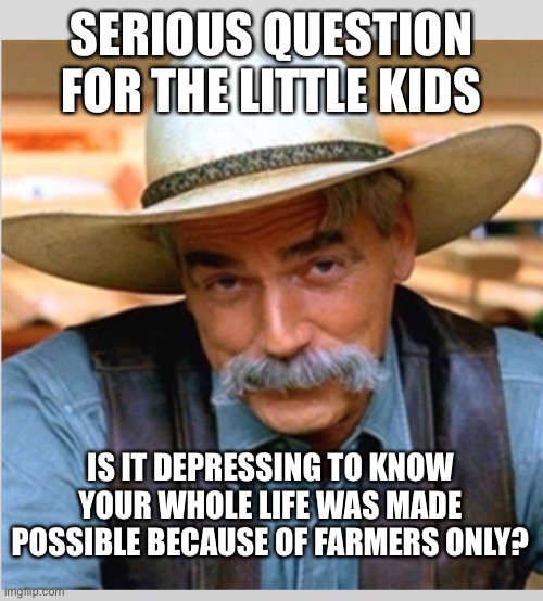 Greerertpunt | SERIOUS QUESTION FOR THE LITTLE KIDS; IS IT DEPRESSING TO KNOW YOUR WHOLE LIFE WAS MADE POSSIBLE BECAUSE OF FARMERS ONLY? | image tagged in sam elliot happy birthday | made w/ Imgflip meme maker