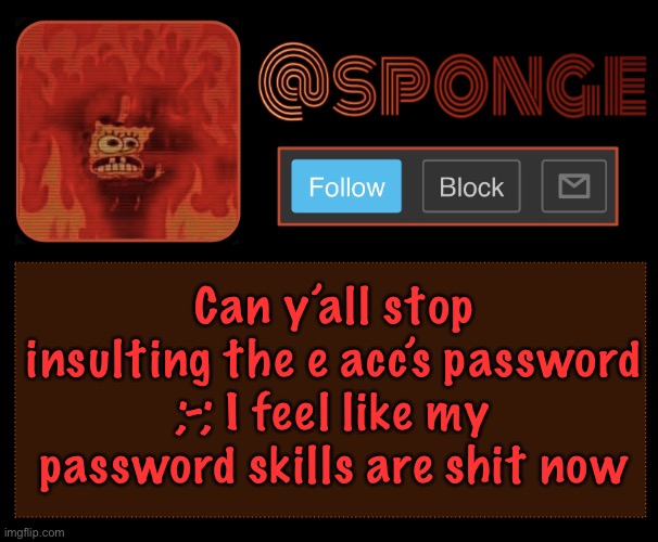 Sponge | Can y’all stop insulting the e acc’s password ;-; I feel like my password skills are shit now | image tagged in sponge | made w/ Imgflip meme maker