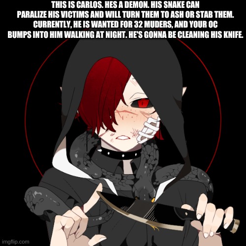 Most detailed roleplay Ive posted | THIS IS CARLOS. HES A DEMON. HIS SNAKE CAN PARALIZE HIS VICTIMS AND WILL TURN THEM TO ASH OR STAB THEM. CURRENTLY, HE IS WANTED FOR 32 MUDERS, AND YOUR OC BUMPS INTO HIM WALKING AT NIGHT. HE'S GONNA BE CLEANING HIS KNIFE. | made w/ Imgflip meme maker