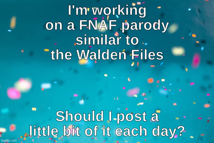 I'm working on a FNAF parody similar to the Walden Files; Should I post a little bit of it each day? | made w/ Imgflip meme maker