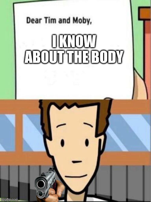 Dear Tim and Moby | I KNOW ABOUT THE BODY | image tagged in yourmom | made w/ Imgflip meme maker