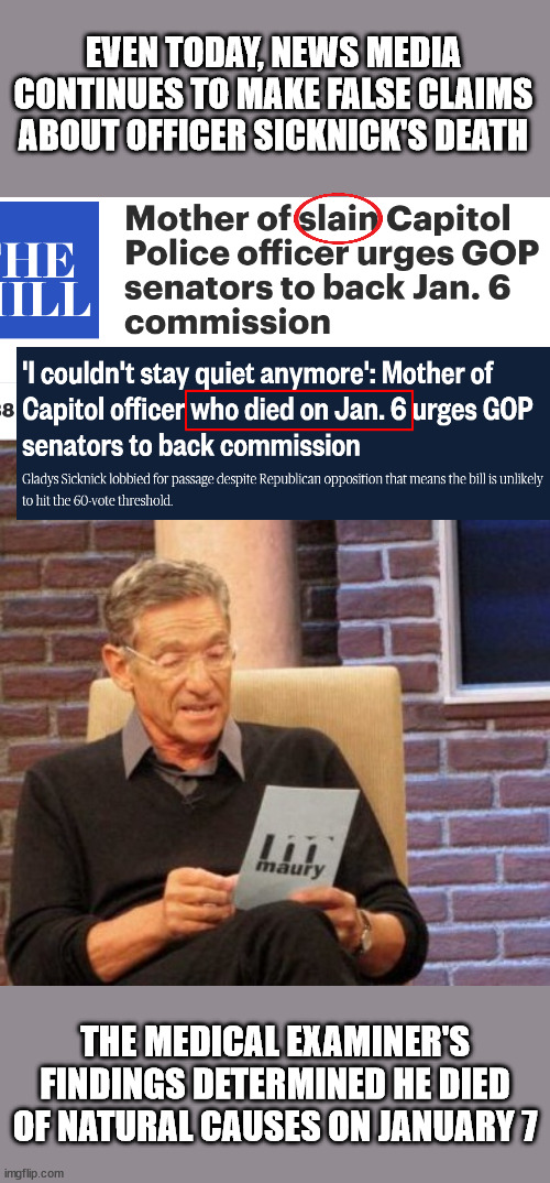EVEN TODAY, NEWS MEDIA CONTINUES TO MAKE FALSE CLAIMS ABOUT OFFICER SICKNICK'S DEATH; THE MEDICAL EXAMINER'S FINDINGS DETERMINED HE DIED OF NATURAL CAUSES ON JANUARY 7 | image tagged in memes,maury lie detector | made w/ Imgflip meme maker