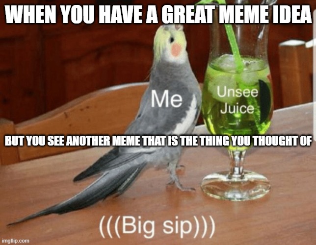 I totally didn't repost... | WHEN YOU HAVE A GREAT MEME IDEA; BUT YOU SEE ANOTHER MEME THAT IS THE THING YOU THOUGHT OF | image tagged in unsee juice | made w/ Imgflip meme maker