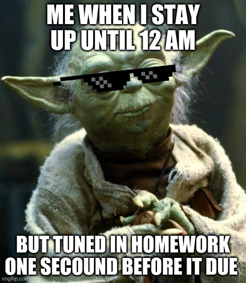 Star Wars Yoda Meme | ME WHEN I STAY UP UNTIL 12 AM; BUT TUNED IN HOMEWORK ONE SECOND BEFORE IT DUE | image tagged in memes,star wars yoda | made w/ Imgflip meme maker
