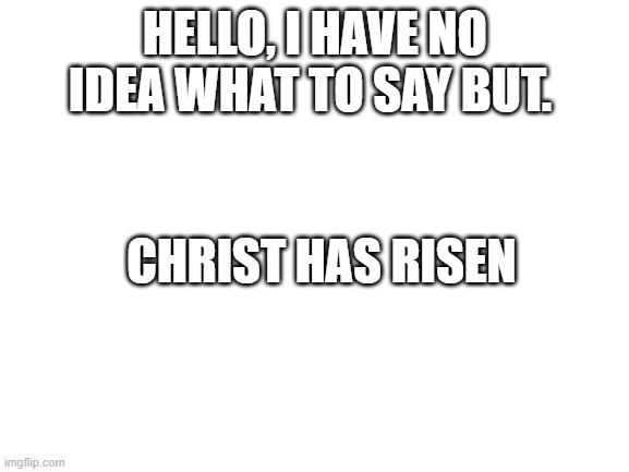 Blank White Template | HELLO, I HAVE NO IDEA WHAT TO SAY BUT. CHRIST HAS RISEN | image tagged in blank white template | made w/ Imgflip meme maker